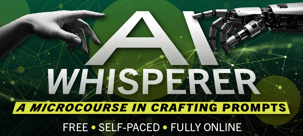 AI Whisperer. A microcourse in crafting prompts. Free. Self-paced. Fully online.