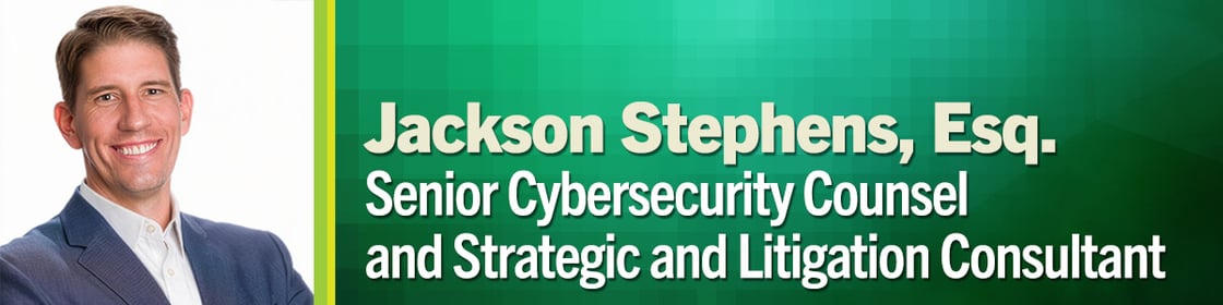 Jackson Stephens, Esq. Senior Cybersecurity Counsel and Strategic and Litigation Consultant